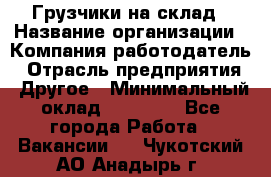 Грузчики на склад › Название организации ­ Компания-работодатель › Отрасль предприятия ­ Другое › Минимальный оклад ­ 25 000 - Все города Работа » Вакансии   . Чукотский АО,Анадырь г.